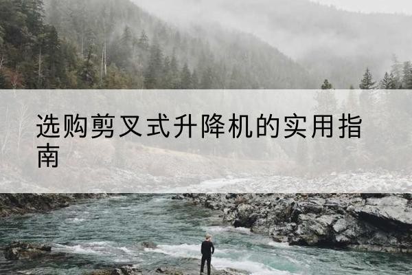 崇礼剪叉式升降机怎么选-选购剪叉式升降机的实用指南