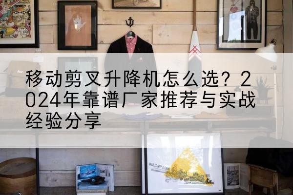 崇礼升降平台厂家推荐-移动剪叉升降机怎么选？2024年靠谱厂家推荐与实战经验分享