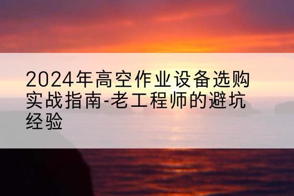 崇礼高空作业升降机厂家推荐-2024年高空作业设备选购实战指南-老工程师的避坑经验