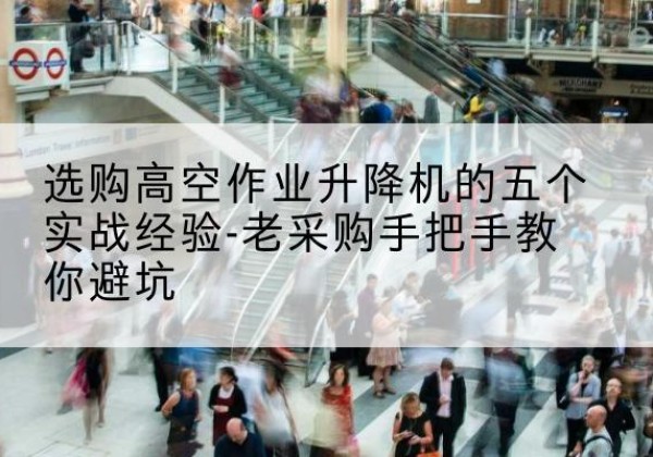 崇礼高空作业升降机厂家-选购高空作业升降机的五个实战经验-老采购手把手教你避坑