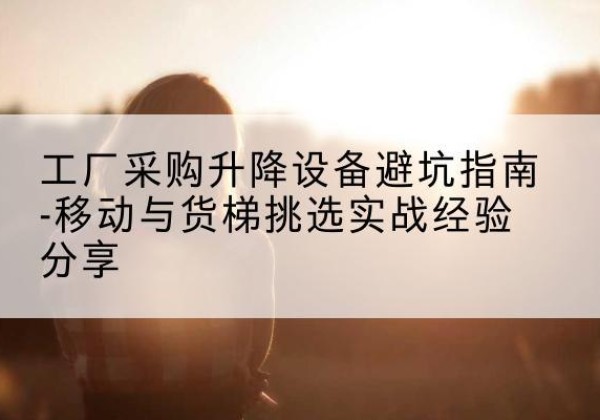 崇礼移动式升降机怎么选-工厂采购升降设备避坑指南-移动与货梯挑选实战经验分享