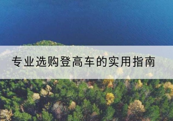 崇礼电动登高车厂家推荐-专业选购登高车的实用指南