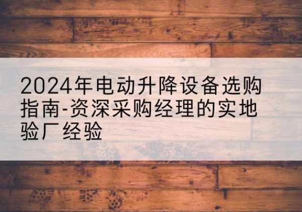 崇礼电动剪叉升降平台厂家-2024年电动升降设备选购指南-资深采购经理的实地验厂经验