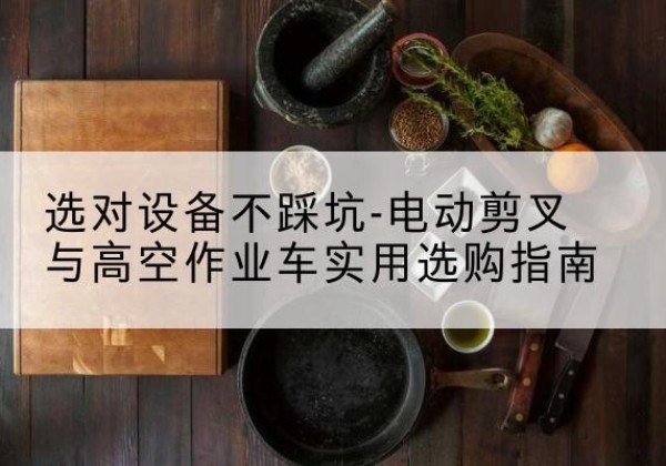 崇礼电动剪叉升降平台怎么选-选对设备不踩坑-电动剪叉与高空作业车实用选购指南