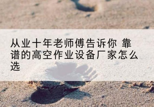 崇礼高空作业升降机厂家推荐-从业十年老师傅告诉你 靠谱的高空作业设备厂家怎么选