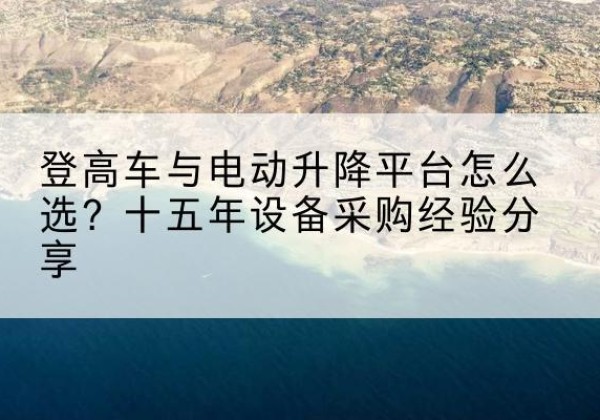 崇礼登高车厂家厂家-登高车与电动升降平台怎么选？十五年设备采购经验分享