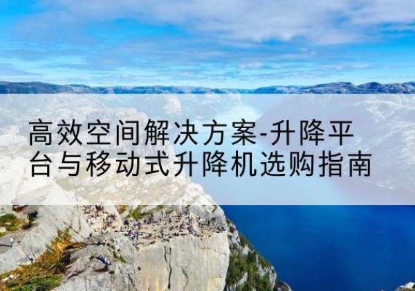 崇礼升降平台厂家-*空间解决方案-升降平台与移动式升降机选购指南