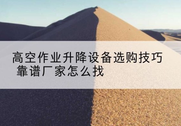 崇礼电动升降平台厂家推荐-高空作业升降设备选购技巧 靠谱厂家怎么找