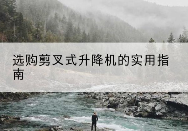 崇礼剪叉式升降机怎么选-选购剪叉式升降机的实用指南