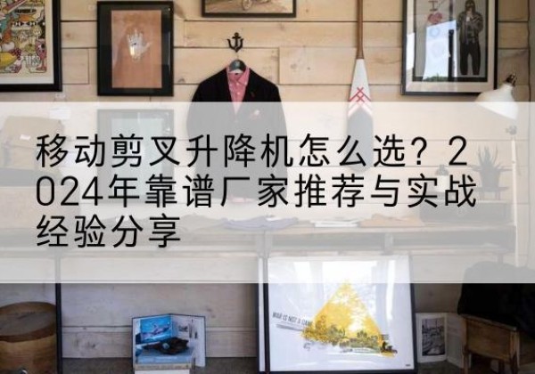 崇礼升降平台厂家推荐-移动剪叉升降机怎么选？2024年靠谱厂家推荐与实战经验分享
