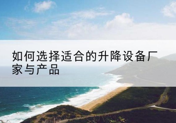 崇礼电动升降平台厂家-如何选择适合的升降设备厂家与产品