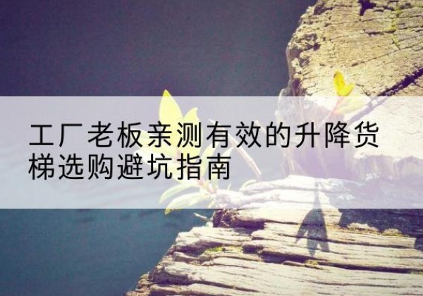 崇礼升降货梯怎么选-工厂老板亲测有效的升降货梯选购避坑指南