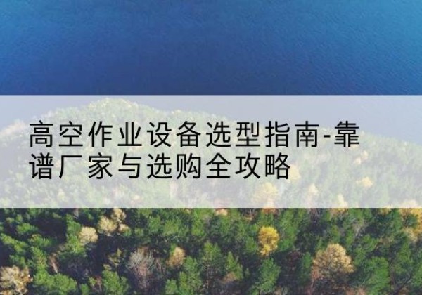 崇礼升降车厂家-高空作业设备选型指南-靠谱厂家与选购全攻略